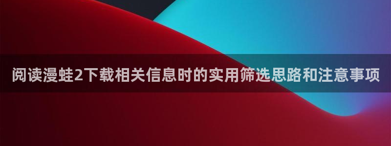 樱花日语单词大全：阅读漫蛙2下载相关信息时的实用筛选思路和注意事项